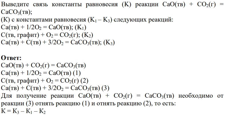 Выведите связь константы равновесия (K) реакции СaO(тв) + CO2(г) = CaCO3(тв); (К) с константами равновесия (K1 – K3) следующих реакций: Ca(тв) + 1/2O2 = CaO(тв); (K1) C(тв, графит) + O2 = CO2(г); (K2) Ca(тв) + C(тв) + 3/2O2 = CaCO3(тв); (K3)
