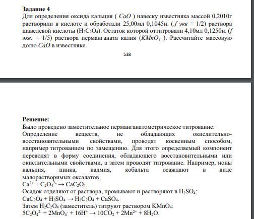 Для определения оксида кальция ( СаО ) навеску известняка массой 0,2010г растворили в кислоте и обработали 25,00мл 0,1045н. (.f экв = 1/2) раствора щавелевой кислоты (Н2С2О4). Остаток которой оттитровали 4,10мл 0,1250н. (f экв. = 1/5) раствора перманганата калия (KMnO4 ).