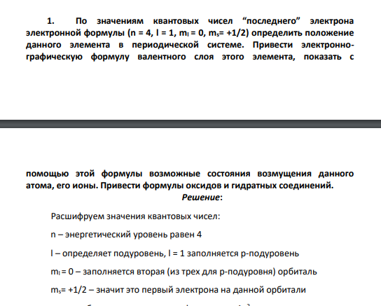 По значениям квантовых чисел “последнего” электрона электронной формулы (n = 4, l = 1, ml = 0, ms= +1/2) определить положение данного элемента в периодической системе. Привести электроннографическую формулу валентного слоя этого элемента, показать с помощью этой формулы возможные состояния возмущения данного атома, его ионы.
