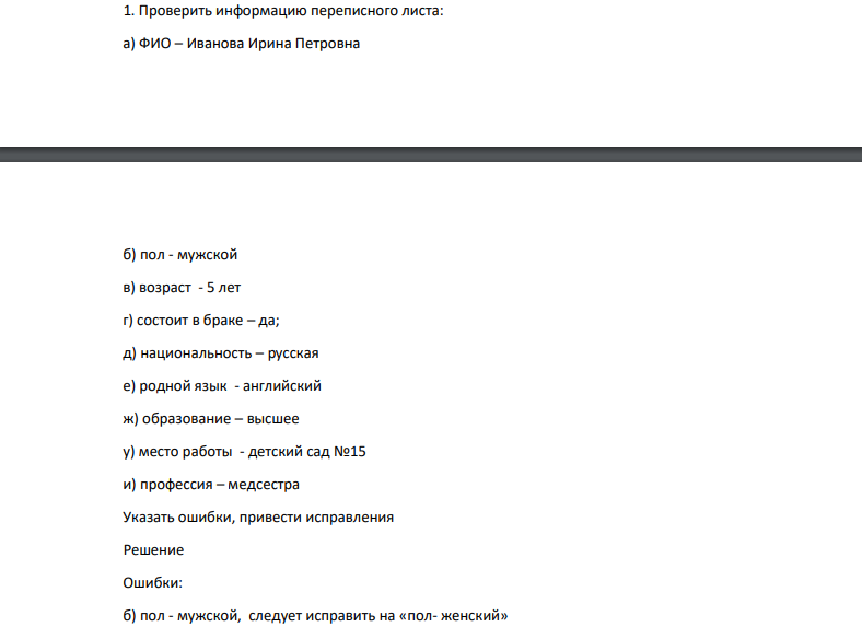 роверить информацию переписного листа: а) ФИО – Иванова Ирина Петровна б) пол - мужской в) возраст - 5 лет г) состоит в браке – да; д) национальность – русская е) родной язык - английский ж) образование – высшее у) место работы - детский сад №15 и) профессия – медсестра Указать ошибки, привести исправления
