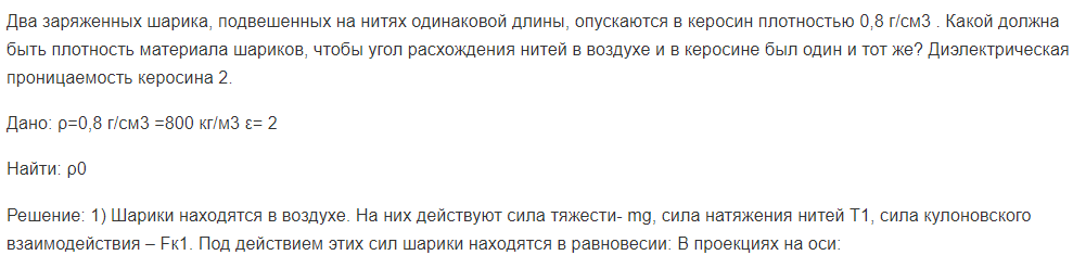 Два заряженных шарика, подвешенных на нитях одинаковой длины, опускаются в керосин плотностью 0,8 г/см3 . Какой должна быть плотность материала шариков, чтобы угол расхождения нитей в воздухе и в керосине был один и тот же?