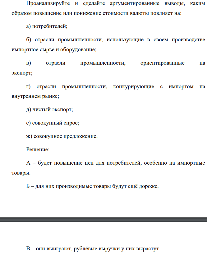 Проанализируйте и сделайте аргументированные выводы, каким образом повышение или понижение стоимости валюты повлияет на: а) потребителей; б) отрасли промышленности, использующие в своем производстве импортное сырье и оборудование; в) отрасли промышленности, ориентированные на экспорт; г) отрасли промышленности, конкурирующие с импортом на внутреннем рынке; д) чистый экспорт; е) совокупный спрос; ж) совокупное предложение.