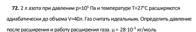 2 л азота при давлении р=105 Па и температуре Т=27°С расширяются адиабатически до объема V=40л. Газ считать идеальным. Определить давление после расширения и работу расширения газа. = 2810-3 кг/моль