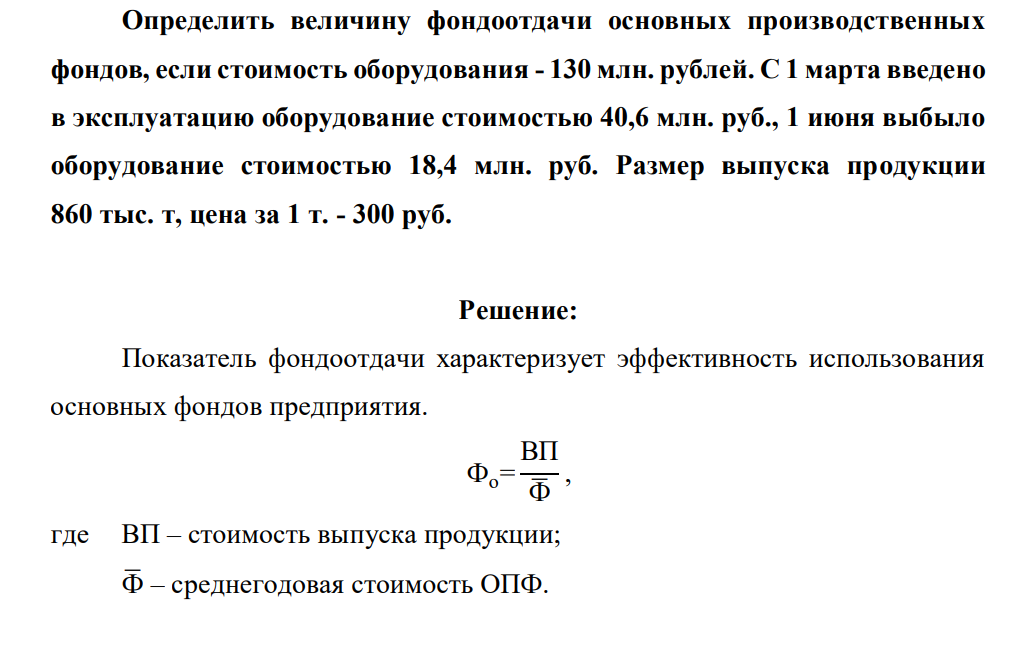 Определить величину фондоотдачи основных производственных фондов, если стоимость оборудования - 130 млн. рублей. С 1 марта введено в эксплуатацию оборудование стоимостью 40,6 млн. руб., 1 июня выбыло оборудование стоимостью 18,4 млн. руб. Размер выпуска продукции 860 тыс. т, цена за 1 т. - 300 руб.
