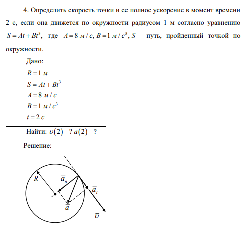Определить скорость точки и ее полное ускорение в момент времени 2 с, если она движется по окружности радиусом 1 м согласно уравнению 3 S At Bt , где 3 А м с В м с S 8 / , 1 / , путь, пройденный точкой по окружности.