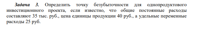 Определить точку безубыточности для однопродуктового инвестиционного проекта, если известно, что общие постоянные расходы составляют 35 тыс. руб., цена единицы продукции 40 руб., а удельные переменные расходы 25 руб.