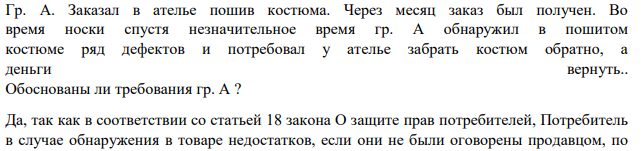 Гр. А. Заказал в ателье пошив костюма. Через месяц заказ был получен. Во время носки спустя незначительное время гр. А обнаружил в пошитом костюме ряд дефектов и потребовал у ателье забрать костюм обратно, а деньги вернуть.. Обоснованы ли требования гр. А ?