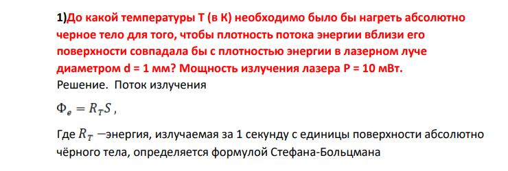 До какой температуры Т (в К) необходимо было бы нагреть абсолютно черное тело для того, чтобы плотность потока энергии вблизи его поверхности совпадала бы с плотностью энергии в лазерном луче диаметром d = 1 мм? Мощность излучения лазера Р = 10 мВт.