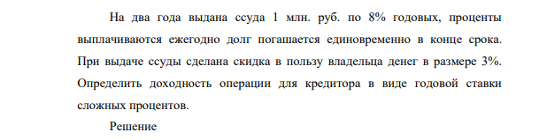 На два года выдана ссуда 1 млн. руб. по 8% годовых, проценты выплачиваются ежегодно долг погашается единовременно в конце срока. При выдаче ссуды сделана скидка в пользу владельца денег в размере 3%. Определить доходность операции для кредитора в виде годовой ставки сложных процентов.