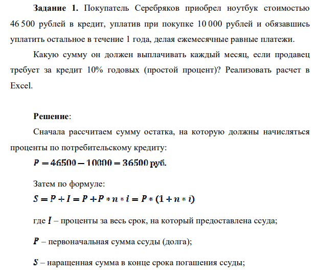 Покупатель Серебряков приобрел ноутбук стоимостью 46 500 рублей в кредит, уплатив при покупке 10 000 рублей и обязавшись уплатить остальное в течение 1 года, делая ежемесячные равные платежи. Какую сумму он должен выплачивать каждый месяц, если продавец требует за кредит 10% годовых (простой процент)? Реализовать расчет в Excel.