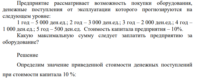 Предприятие рассматривает возможность покупки оборудования, денежные поступления от эксплуатации которого прогнозируются на следующем уровне: 1 год – 5 000 ден.ед.; 2 год – 3 000 ден.ед.; 3 год – 2 000 ден.ед.; 4 год – 1 000 ден.ед.; 5 год – 500 ден.ед.