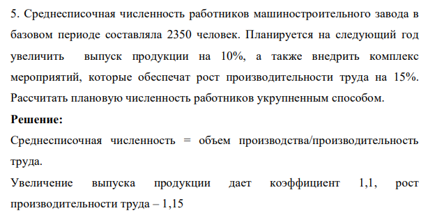 Среднесписочная численность работников машиностроительного завода в базовом периоде составляла 2350 человек. Планируется на следующий год увеличить выпуск продукции на 10%, а также внедрить комплекс мероприятий, которые обеспечат рост производительности труда на 15%. Рассчитать плановую численность работников укрупненным способом.