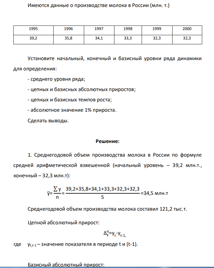 Имеются данные о производстве молока в России (млн. т.) 1995 1996 1997 1998 1999 2000 39,2 35,8 34,1 33,3 32,3 32,3 Установите начальный, конечный и базисный уровни ряда динамики для определения: - среднего уровня ряда; - цепных и базисных абсолютных приростов; - цепных и базисных темпов роста; - абсолютное значение 1% прироста. Сделать выводы.