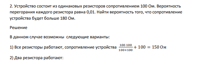 Устройство состоит из одинаковых резисторов сопротивлением 100 Ом. Вероятность перегорания каждого резистора равна 0,01. Найти вероятность того, что сопротивление устройства будет больше 180 Ом