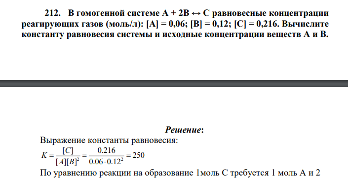 В гомогенной системе А + 2В ↔ С равновесные концентрации реагирующих газов (моль/л): [А] = 0,06; [В] = 0,12; [С] = 0,216. Вычислите константу равновесия системы и исходные концентрации веществ А и В.