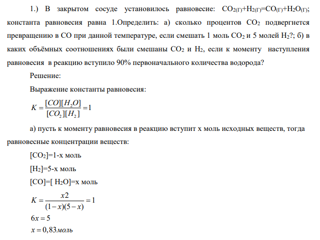 В закрытом сосуде установилось равновесие: СО2(Г)+Н2(Г)=СО(Г)+Н2О(Г); константа равновесия равна 1.Определить: а) сколько процентов СО2 подвергнется превращению в СО при данной температуре, если смешать 1 моль СО2 и 5 молей Н2?; б) в каких объёмных соотношениях были смешаны СО2 и Н2, если к моменту наступления равновесия в реакцию вступило 90% первоначального количества водорода?