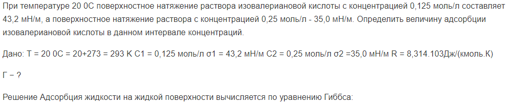 При температуре 20 0С поверхностное натяжение раствора изовалериановой кислоты с концентрацией 0,125 моль/л составляет 43,2 мН/м, а поверхностное натяжение раствора с концентрацией 0,25 моль/л - 35,0 мН/м. Определить величину адсорбции изовалериановой кислоты в данном интервале концентраций.