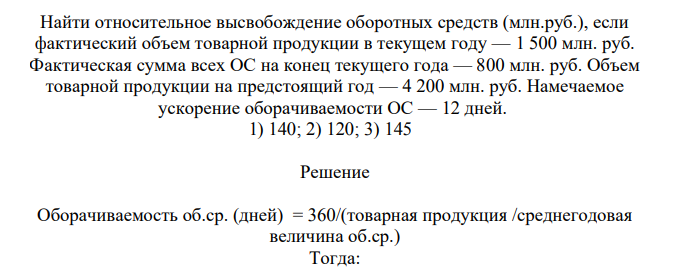 Найти относительное высвобождение оборотных средств (млн.руб.), если фактический объем товарной продукции в текущем году — 1 500 млн. руб. Фактическая сумма всех ОС на конец текущего года — 800 млн. руб. Объем товарной продукции на предстоящий год — 4 200 млн. руб.
