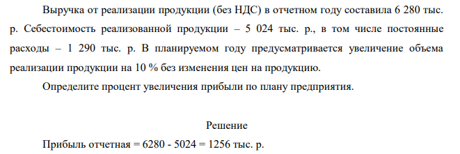 Выручка от реализации продукции (без НДС) в отчетном году составила 6 280 тыс. р. Себестоимость реализованной продукции – 5 024 тыс. р., в том числе постоянные расходы – 1 290 тыс. р. В планируемом году предусматривается