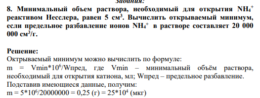 8. Минимальный объем раствора, необходимый для открытия NН4 + реактивом Hесслера, равен 5 см3 . Вычислить открываемый минимум, если предельное разбавление ионов NН4 + в растворе составляет 20 000 000 см3 /г.