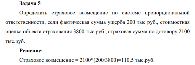 Задача 5 Определить страховое возмещение по системе пропорциональной ответственности, если фактическая сумма ущерба 200 тыс руб., стоимостная оценка объекта страхования 3800 тыс.руб., страховая сумма по договору 2100 тыс.руб