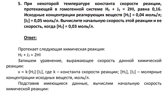 При некоторой температуре константа скорости реакции, протекающей в гомогенной системе H2 + J2 = 2HI, равна 0,16. Исходные концентрации реагирующих веществ [H2] = 0,04 моль/л; [I2] = 0,05 моль/л. Вычислите начальную скорость этой реакции и ее скорость, когда [H2] = 0,03 моль/л.