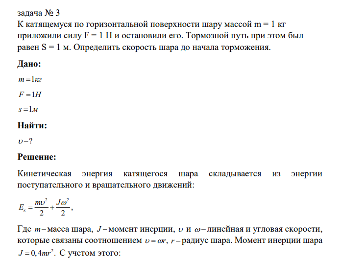 К катящемуся по горизонтальной поверхности шару массой m = 1 кг приложили силу F = 1 Н и остановили его. Тормозной путь при этом был равен S = 1 м. Определить скорость шара до начала торможения.