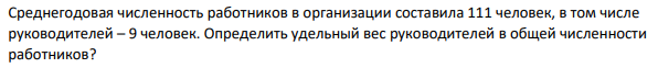 Среднегодовая численность работников в организации составила 111 человек, в том числе руководителей – 9 человек. Определить удельный вес руководителей в общей численности работников?