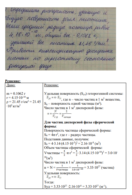 Задание № 1 Определить дисперность, удельную и общую поверхность золя платины, если средний радиус частицы равен 4,15*10-10 м, общий вес – 0,1062 г, удельный вес плтины 21,45 г/см3 . Привести классификацию дисперсных систем по агрегатному состоянию дисперсной фазы.