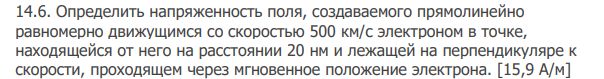 Определить напряженность поля, создаваемого прямолинейно равномерно движущимся со скоростью 500 км/с электроном в точке, находящейся от него на расстоянии 20 нм и лежащей на перпендикуляре к скорости, проходящем через мгновенное положение электрона. [15,9 А/м]