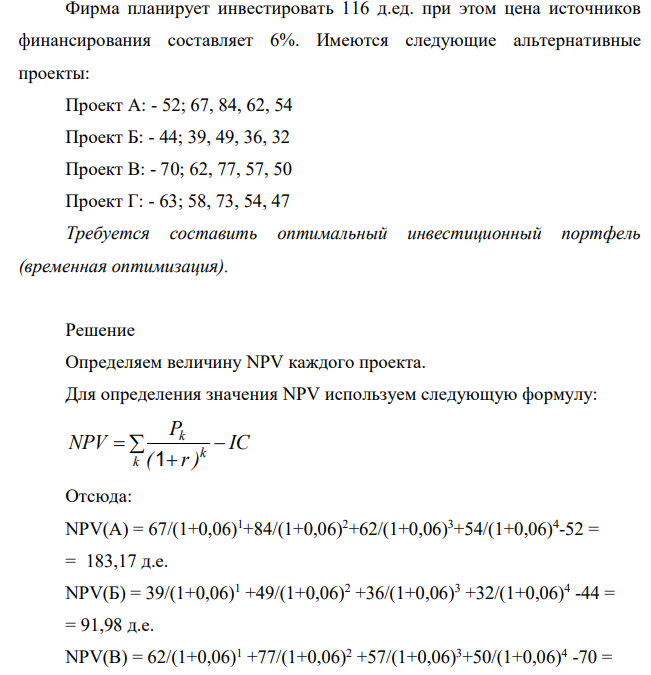 Фирма планирует инвестировать 116 д.ед. при этом цена источников финансирования составляет 6%. Имеются следующие альтернативные проекты: Проект А: - 52; 67, 84, 62, 54 Проект Б: - 44; 39, 49, 36, 32 Проект В: - 70; 62, 77, 57, 50 Проект Г: - 63; 58, 73, 54, 47 Требуется составить оптимальный инвестиционный портфель (временная оптимизация).