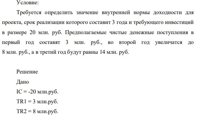 Требуется определить значение внутренней нормы доходности для проекта, срок реализации которого составит 3 года и требующего инвестиций в размере 20 млн. руб. Предполагаемые чистые денежные поступления в первый год составят 3 млн. руб., во второй год увеличатся до 8 млн. руб., а в третий год будут равны 14 млн. руб.