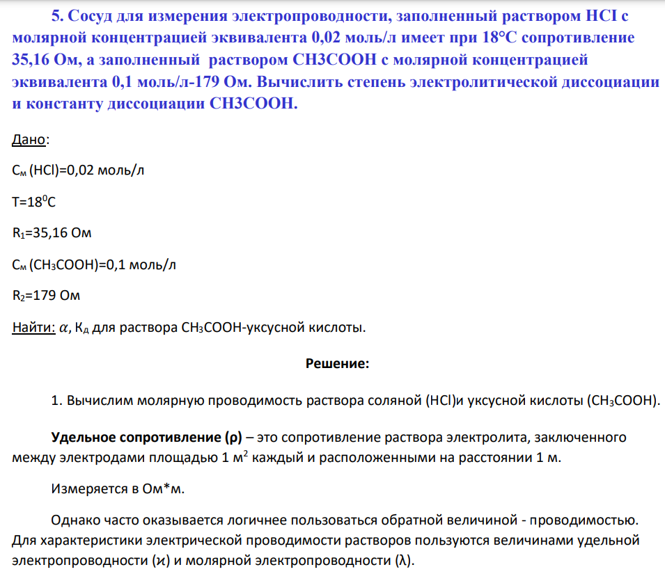 Сосуд для измерения электропроводности, заполненный раствором НCI с молярной концентрацией эквивалента 0,02 моль/л имеет при 18°C сопротивление 35,16 Ом, а заполненный раствором СН3СООН с молярной концентрацией эквивалента 0,1 моль/л-179 Ом. Вычислить степень электролитической диссоциации и константу диссоциации СН3СООН.