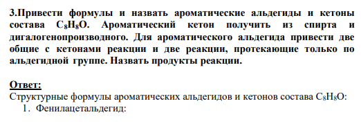 3.Привести формулы и назвать ароматические альдегиды и кетоны состава С8Н8О. Ароматический кетон получить из спирта и дигалогенопроизводного. Для ароматического альдегида привести две общие с кетонами реакции и две реакции, протекающие только по альдегидной группе. Назвать продукты реакции.