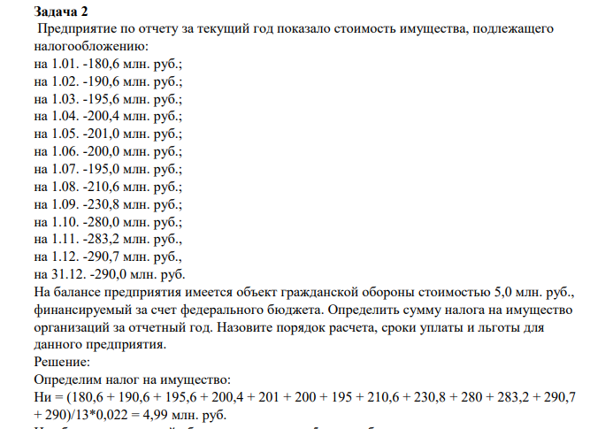 Предприятие по отчету за текущий год показало стоимость имущества, подлежащего налогообложению: на 1.01. -180,6 млн. руб.; на 1.02. -190,6 млн. руб.; на 1.03. -195,6 млн. руб.; на 1.04. -200,4 млн. руб.; на 1.05. -201,0 млн. руб.; на 1.06. -200,0 млн. руб.; на 1.07. -195,0 млн. руб.; на 1.08. -210,6 млн. руб.; на 1.09. -230,8 млн. руб.; на 1.10. -280,0 млн. руб.; на 1.11. -283,2 млн. руб., на 1.12. -290,7 млн. руб., на 31.12. -290,0 млн. руб.