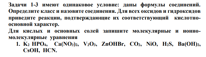 1-3 имеют одинаковое условие: даны формулы соединений. Определите класс и назовите соединения. Для всех оксидов и гидроксидов приведите реакции, подтверждающие их соответствующий кислотноосновной характер. Для кислых и основных солей запишите молекулярные и ионномолекулярные уравнения 1. K2 HPO4, Ca(NO3)2, V2O3, ZnOHBr, CO2, NiO, H2S, Ba(OH)2, CsOH, HCN.