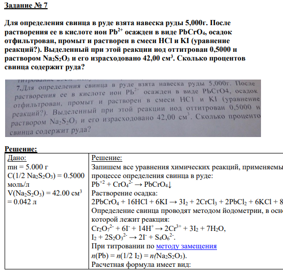 Задание № 7 Для определения свинца в руде взята навеска руды 5,000г. После растворения ее в кислоте ион Pb2+ осажден в виде PbCrO4, осадок отфильтрован, промыт и растворен в смеси HCl и KI (уравнение реакций?). Выделенный при этой реакции иод оттитрован 0,5000 н раствором Na2S2O3 и его израсходовано 42,00 см3 . Сколько процентов свинца содержит руда?