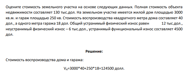 Оцените стоимость земельного участка на основе следующих данных. Полная стоимость объекта недвижимости составляет 130 тыс.дол. На земельном участке имеется жилой дом площадью 3000 кв.м. и гараж площадью