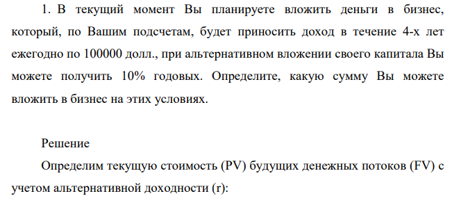 В текущий момент Вы планируете вложить деньги в бизнес, который, по Вашим подсчетам, будет приносить доход в течение 4-х лет ежегодно по 100000 долл., при альтернативном вложении своего капитала Вы можете получить 10% годовых. Определите, какую сумму Вы можете вложить в бизнес на этих условиях.