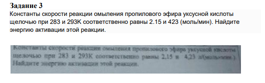 Задание 3 Константы скорости реакции омыления пропилового эфира уксусной кислоты щелочью при 283 и 293K соответственно равны 2.15 и 423 (моль/мин). Найдите энергию активации этой реакции.