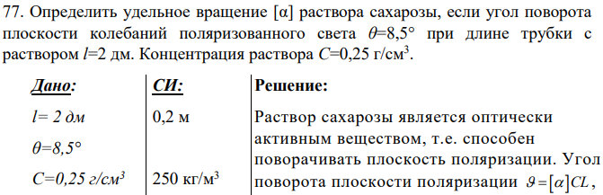 Определить удельное вращение [α] раствора сахарозы, если угол поворота плоскости колебаний поляризованного света θ=8,5° при длине трубки с раствором l=2 дм. Концентрация раствора С=0,25 г/см3 .