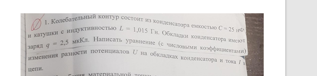 Колебательный контур состоит из конденсатора емкостью С = 25 нф 01. к. от, и катушки с индуктивностью L = 1,015 Гн. Обкладки конденсатора имеют , = 2,5 мкКл. Написать уравнение (с числовыми коэффициентами) заряд q = 2. ми) изменения разности потенциалов U на обкладках конденсатора и тока I в цепи.