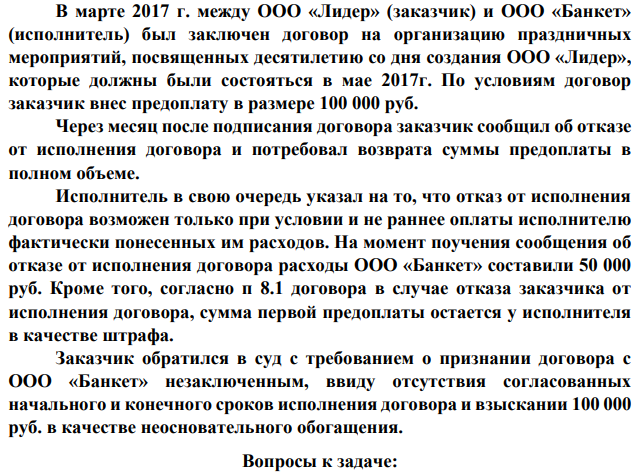В марте 2017 г. между ООО «Лидер» (заказчик) и ООО «Банкет» (исполнитель) был заключен договор на организацию праздничных мероприятий, посвященных десятилетию со дня создания ООО «Лидер», которые должны были состояться в мае 2017г. По условиям договор заказчик внес предоплату в размере 100 000 руб. Через месяц после подписания договора заказчик сообщил об отказе от исполнения договора и потребовал возврата суммы предоплаты в полном объеме.