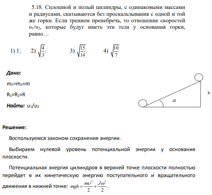 Сплошной и полый цилиндры, с одинаковыми массами и радиусами, скатываются без проскальзывания с одной и той же горки. Если трением пренебречь, то отношение скоростей υ1/υ2, которые будут иметь эти тела у основания горки, равно…