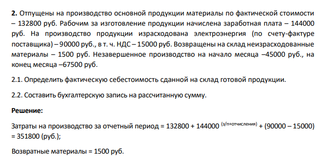 Отпущены на производство основной продукции материалы по фактической стоимости – 132800 руб. Рабочим за изготовление продукции начислена заработная плата – 144000 руб. На производство продукции израсходована электроэнергия (по счету-фактуре поставщика) – 90000 руб., в т. ч. НДС – 15000 руб. Возвращены на склад неизрасходованные материалы – 1500 руб.