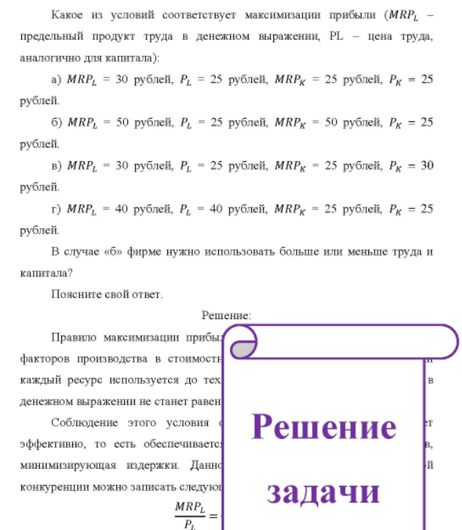 Какое из условий соответствует максимизации прибыли (MRPL предельный продукт труда в денежном выражении, PL - - цена труда, аналогично для капитала); a) MRPL = 30 рублей, = 25 рублей, MRPk = 25 рублей, Рк = 25 рублей. б) MRP1 = 50 рублей, P1 = 25 рублей, MRPк = 50 рублей, Рк = 25 рублей. b) MRP, = 30 рублей, P1 = 25 рублей, MRPk = 25 рублей, Pк = 30 рублей. г) MRP, = 40 рублей, = 40 рублей, MRPk = 25 рублей, = 25 рублей. В случае «б» фирме нужно использовать больше или меньше труда и капитала?