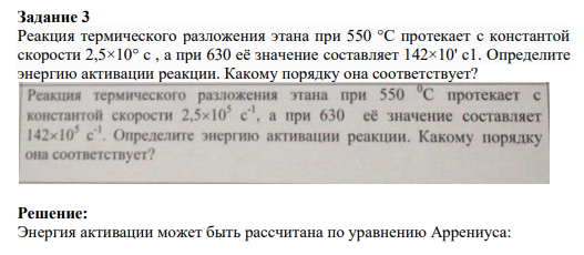 Задание 3 Реакция термического разложения этана при 550 °С протекает с константой скорости 2,5×10° с , а при 630 её значение составляет 142×10' с1. Определите энергию активации реакции. Какому порядку она соответствует?