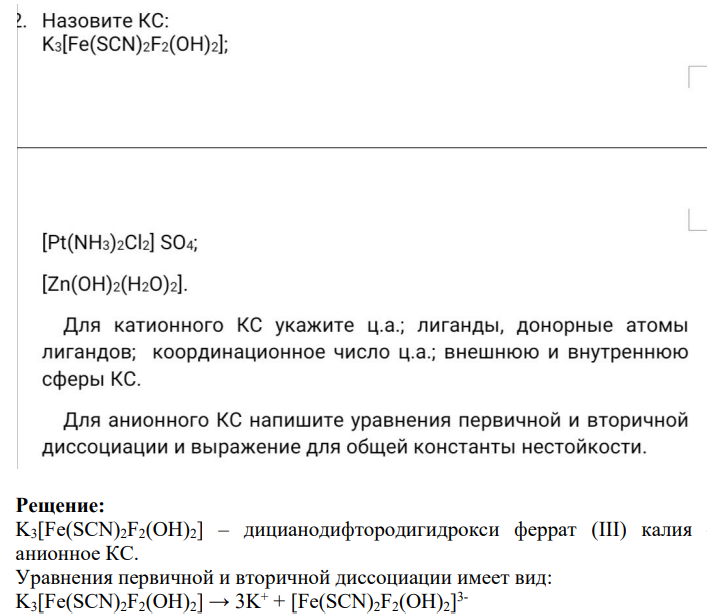 2. Назовите КС: K:[Fe(SCN):F(OH)2}; [Pt(NH3)2Cl2] SO4; [Zn(OH)2(H2O)2]. Для катионного КС укажите ц.а.; лиганды, донорные атомы лигандов; координационное число ц.а.; внешнюю и внутреннюю сферы КС. Для анионного КС напишите уравнения первичной и вторичной диссоциации и выражение для общей константы нестойкости.