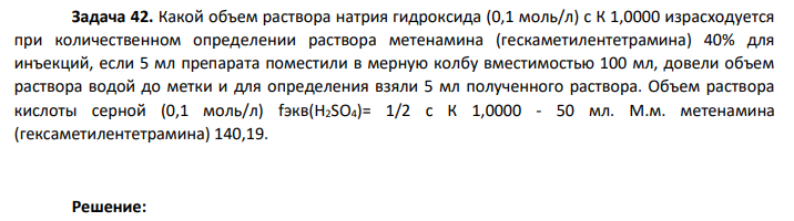 Какой объем раствора натрия гидроксида (0,1 моль/л) с К 1,0000 израсходуется при количественном определении раствора метенамина (гескаметилентетрамина) 40% для инъекций, если 5 мл препарата поместили в мерную колбу вместимостью 100 мл, довели объем раствора водой до метки и для определения взяли 5 мл полученного раствора. Объем раствора кислоты серной (0,1 моль/л) fэкв(H2SO4)= 1/2 с К 1,0000 - 50 мл. М.м. метенамина (гексаметилентетрамина) 140,19.