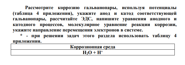 Рассмотрите коррозию гальванопары, используя потенциалы (таблица 4 приложения), укажите анод и катод соответствующей гальванопары, рассчитайте ЭДС, напишите уравнения анодного и катодного процессов, молекулярное уравнение реакции коррозии, укажите направление перемещения электронов в системе. * - при решении задач этого раздела использовать таблицу 4 приложения. Коррозионная среда Н2О + Н+ 197. Sn / Cu